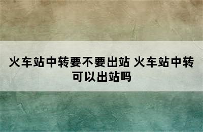 火车站中转要不要出站 火车站中转可以出站吗